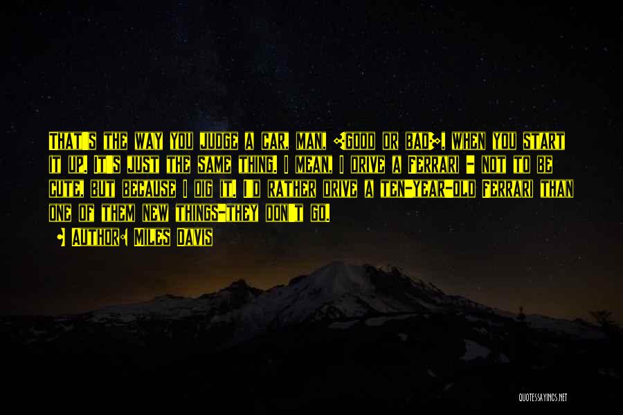 Miles Davis Quotes: That's The Way You Judge A Car, Man, [good Or Bad], When You Start It Up. It's Just The Same