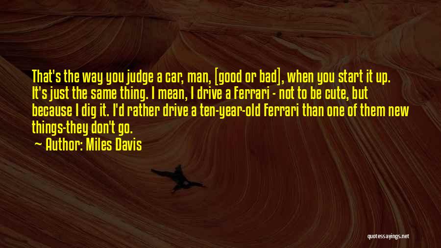 Miles Davis Quotes: That's The Way You Judge A Car, Man, [good Or Bad], When You Start It Up. It's Just The Same