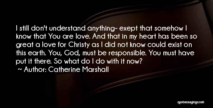 Catherine Marshall Quotes: I Still Don't Understand Anything- Exept That Somehow I Know That You Are Love. And That In My Heart Has