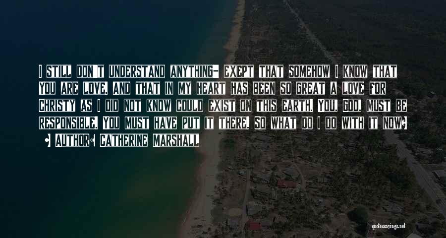 Catherine Marshall Quotes: I Still Don't Understand Anything- Exept That Somehow I Know That You Are Love. And That In My Heart Has