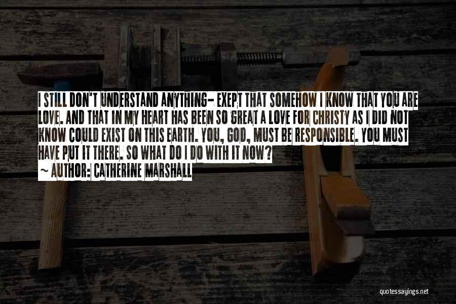 Catherine Marshall Quotes: I Still Don't Understand Anything- Exept That Somehow I Know That You Are Love. And That In My Heart Has