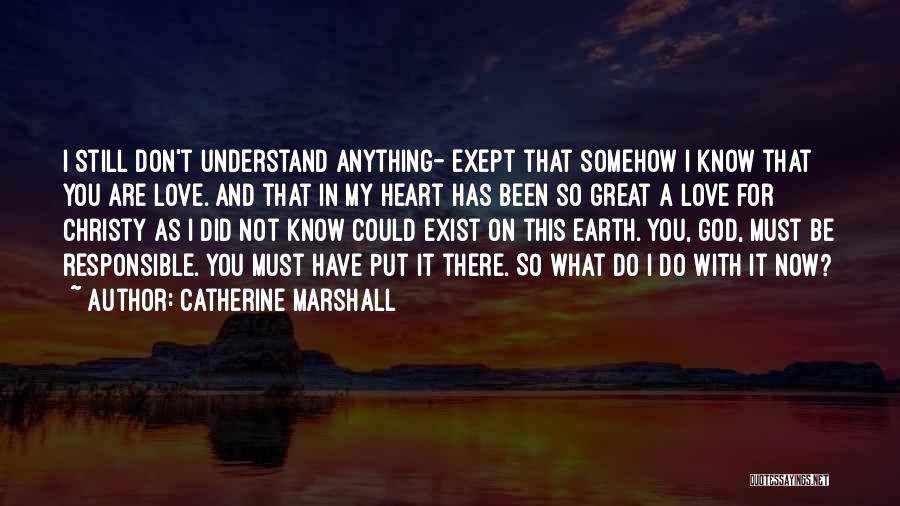 Catherine Marshall Quotes: I Still Don't Understand Anything- Exept That Somehow I Know That You Are Love. And That In My Heart Has