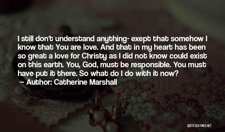 Catherine Marshall Quotes: I Still Don't Understand Anything- Exept That Somehow I Know That You Are Love. And That In My Heart Has