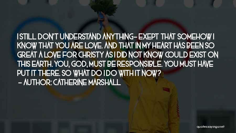 Catherine Marshall Quotes: I Still Don't Understand Anything- Exept That Somehow I Know That You Are Love. And That In My Heart Has