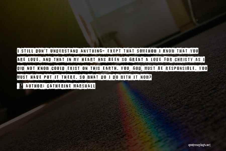 Catherine Marshall Quotes: I Still Don't Understand Anything- Exept That Somehow I Know That You Are Love. And That In My Heart Has