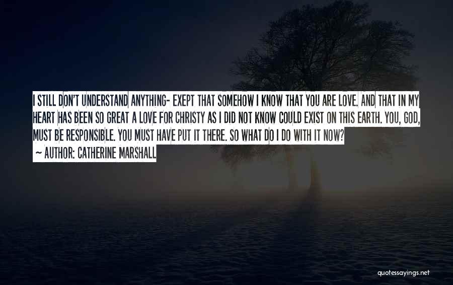 Catherine Marshall Quotes: I Still Don't Understand Anything- Exept That Somehow I Know That You Are Love. And That In My Heart Has