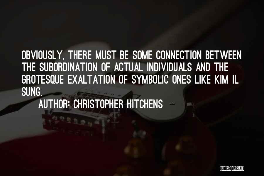 Christopher Hitchens Quotes: Obviously, There Must Be Some Connection Between The Subordination Of Actual Individuals And The Grotesque Exaltation Of Symbolic Ones Like