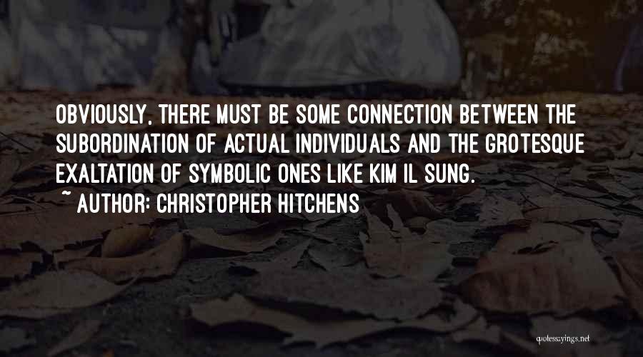 Christopher Hitchens Quotes: Obviously, There Must Be Some Connection Between The Subordination Of Actual Individuals And The Grotesque Exaltation Of Symbolic Ones Like