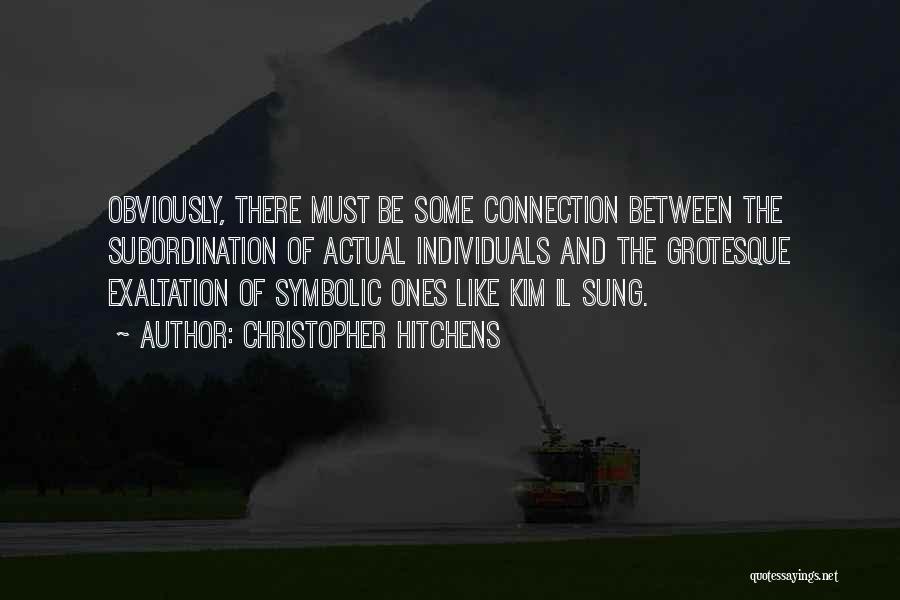 Christopher Hitchens Quotes: Obviously, There Must Be Some Connection Between The Subordination Of Actual Individuals And The Grotesque Exaltation Of Symbolic Ones Like