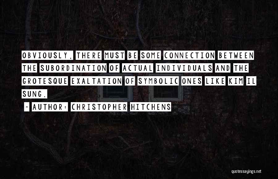 Christopher Hitchens Quotes: Obviously, There Must Be Some Connection Between The Subordination Of Actual Individuals And The Grotesque Exaltation Of Symbolic Ones Like