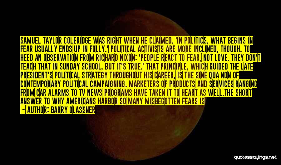 Barry Glassner Quotes: Samuel Taylor Coleridge Was Right When He Claimed, 'in Politics, What Begins In Fear Usually Ends Up In Folly.' Political