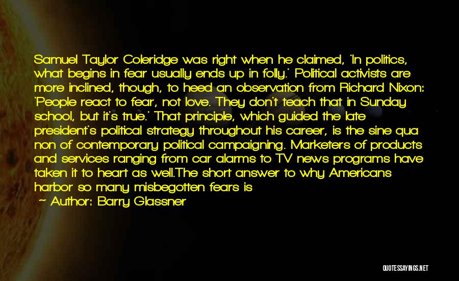 Barry Glassner Quotes: Samuel Taylor Coleridge Was Right When He Claimed, 'in Politics, What Begins In Fear Usually Ends Up In Folly.' Political