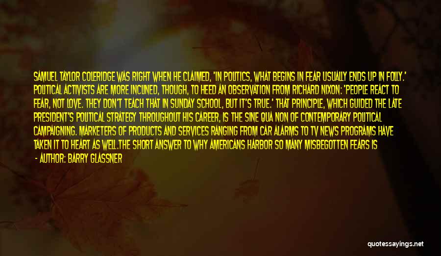 Barry Glassner Quotes: Samuel Taylor Coleridge Was Right When He Claimed, 'in Politics, What Begins In Fear Usually Ends Up In Folly.' Political