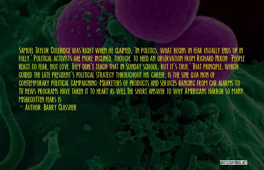Barry Glassner Quotes: Samuel Taylor Coleridge Was Right When He Claimed, 'in Politics, What Begins In Fear Usually Ends Up In Folly.' Political