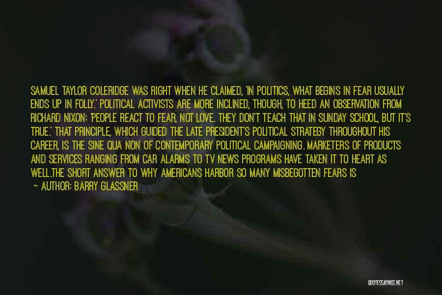 Barry Glassner Quotes: Samuel Taylor Coleridge Was Right When He Claimed, 'in Politics, What Begins In Fear Usually Ends Up In Folly.' Political