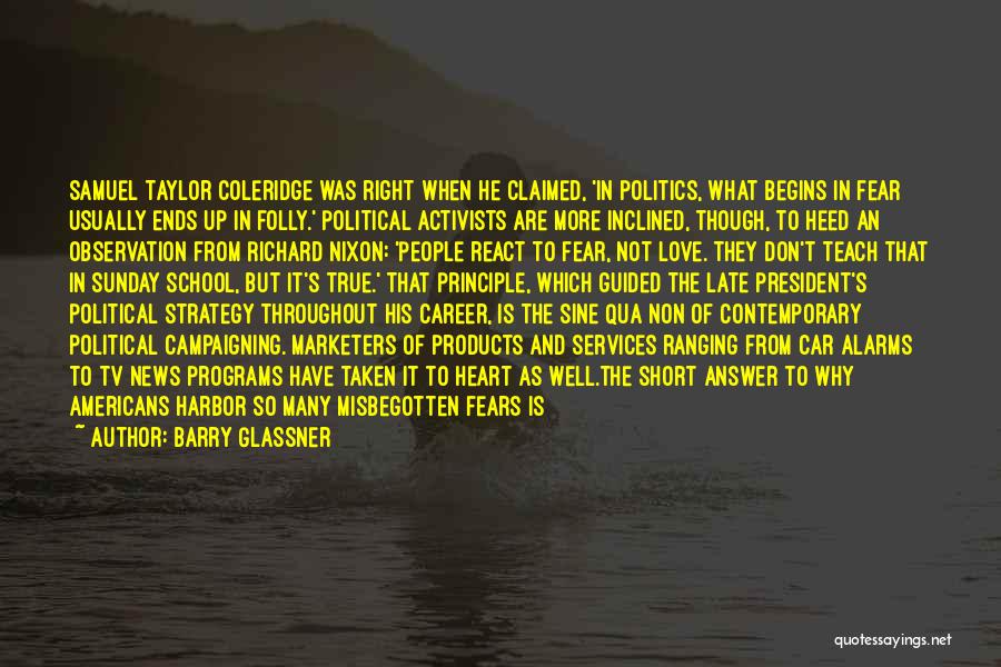 Barry Glassner Quotes: Samuel Taylor Coleridge Was Right When He Claimed, 'in Politics, What Begins In Fear Usually Ends Up In Folly.' Political