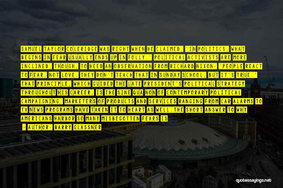 Barry Glassner Quotes: Samuel Taylor Coleridge Was Right When He Claimed, 'in Politics, What Begins In Fear Usually Ends Up In Folly.' Political