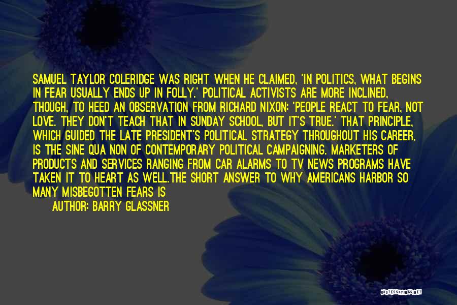 Barry Glassner Quotes: Samuel Taylor Coleridge Was Right When He Claimed, 'in Politics, What Begins In Fear Usually Ends Up In Folly.' Political