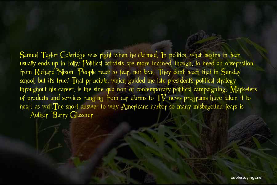 Barry Glassner Quotes: Samuel Taylor Coleridge Was Right When He Claimed, 'in Politics, What Begins In Fear Usually Ends Up In Folly.' Political