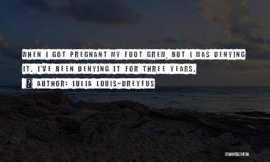 Julia Louis-Dreyfus Quotes: When I Got Pregnant My Foot Grew, But I Was Denying It. I've Been Denying It For Three Years.