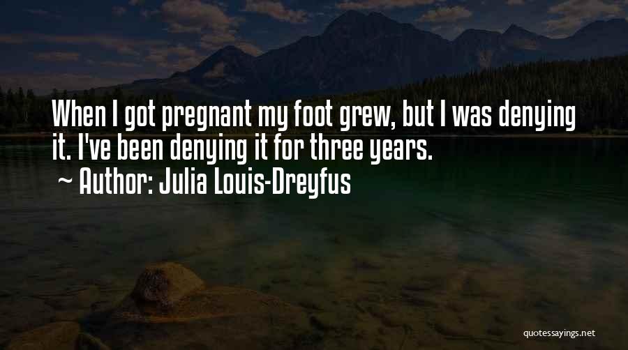 Julia Louis-Dreyfus Quotes: When I Got Pregnant My Foot Grew, But I Was Denying It. I've Been Denying It For Three Years.