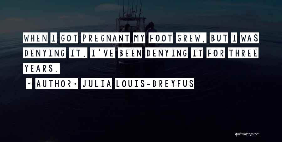 Julia Louis-Dreyfus Quotes: When I Got Pregnant My Foot Grew, But I Was Denying It. I've Been Denying It For Three Years.