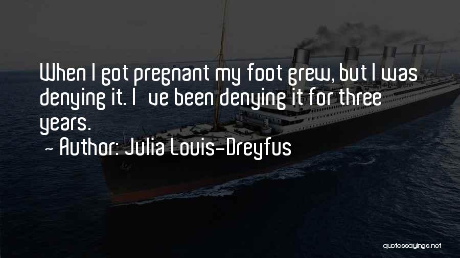 Julia Louis-Dreyfus Quotes: When I Got Pregnant My Foot Grew, But I Was Denying It. I've Been Denying It For Three Years.