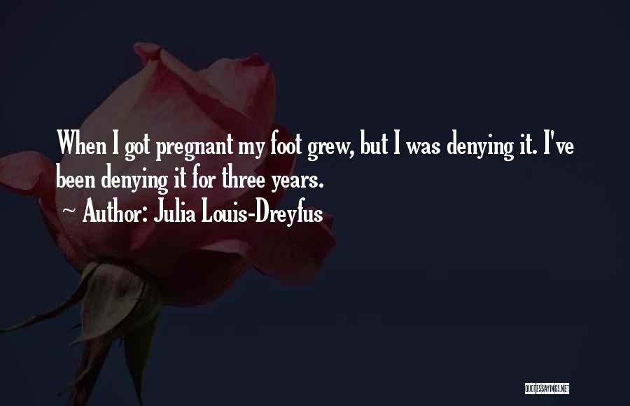 Julia Louis-Dreyfus Quotes: When I Got Pregnant My Foot Grew, But I Was Denying It. I've Been Denying It For Three Years.