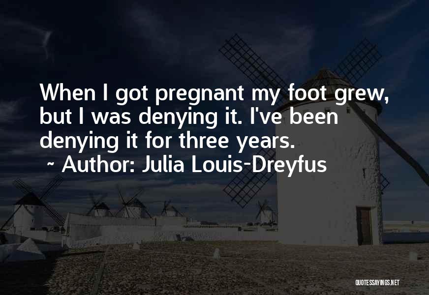 Julia Louis-Dreyfus Quotes: When I Got Pregnant My Foot Grew, But I Was Denying It. I've Been Denying It For Three Years.