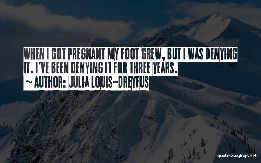 Julia Louis-Dreyfus Quotes: When I Got Pregnant My Foot Grew, But I Was Denying It. I've Been Denying It For Three Years.