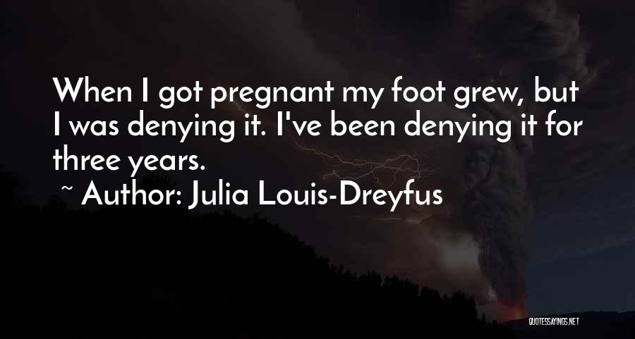 Julia Louis-Dreyfus Quotes: When I Got Pregnant My Foot Grew, But I Was Denying It. I've Been Denying It For Three Years.