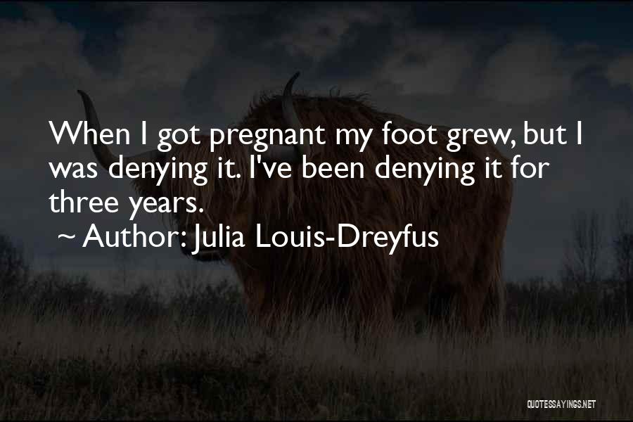 Julia Louis-Dreyfus Quotes: When I Got Pregnant My Foot Grew, But I Was Denying It. I've Been Denying It For Three Years.