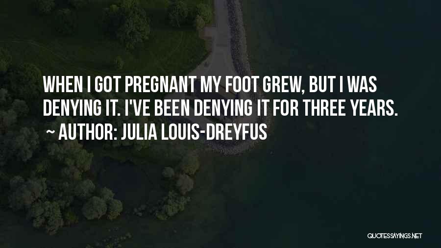 Julia Louis-Dreyfus Quotes: When I Got Pregnant My Foot Grew, But I Was Denying It. I've Been Denying It For Three Years.