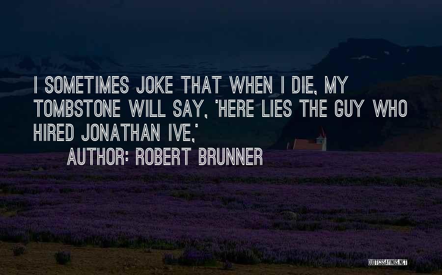 Robert Brunner Quotes: I Sometimes Joke That When I Die, My Tombstone Will Say, 'here Lies The Guy Who Hired Jonathan Ive,'