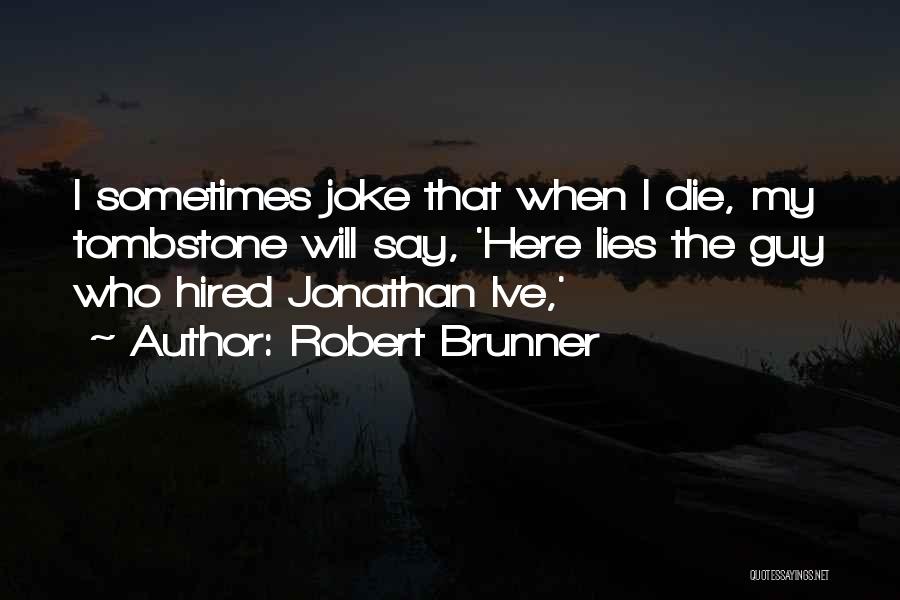 Robert Brunner Quotes: I Sometimes Joke That When I Die, My Tombstone Will Say, 'here Lies The Guy Who Hired Jonathan Ive,'