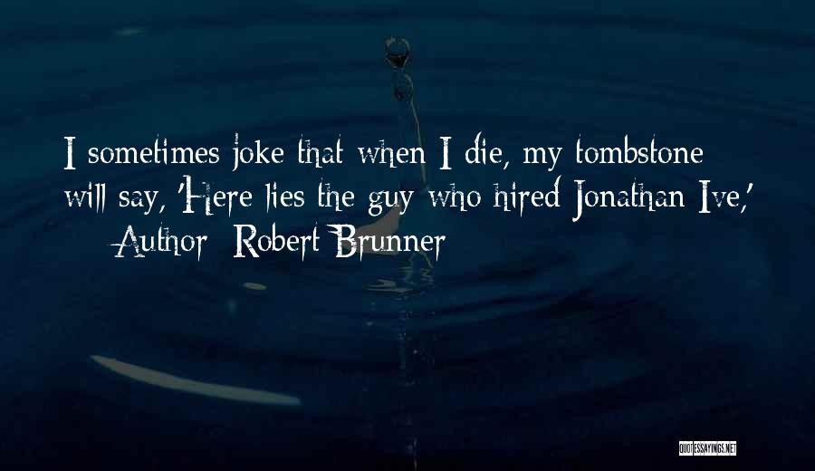 Robert Brunner Quotes: I Sometimes Joke That When I Die, My Tombstone Will Say, 'here Lies The Guy Who Hired Jonathan Ive,'