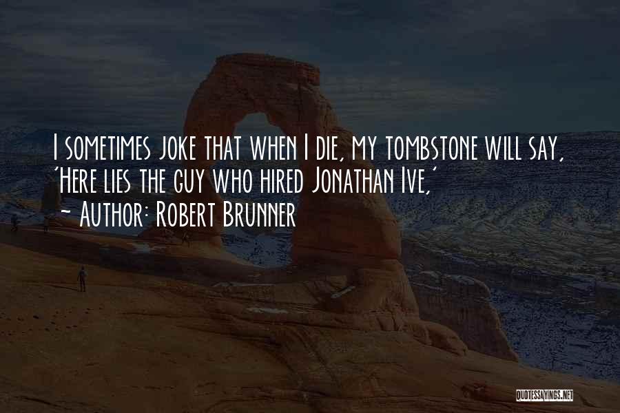 Robert Brunner Quotes: I Sometimes Joke That When I Die, My Tombstone Will Say, 'here Lies The Guy Who Hired Jonathan Ive,'