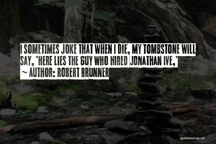 Robert Brunner Quotes: I Sometimes Joke That When I Die, My Tombstone Will Say, 'here Lies The Guy Who Hired Jonathan Ive,'