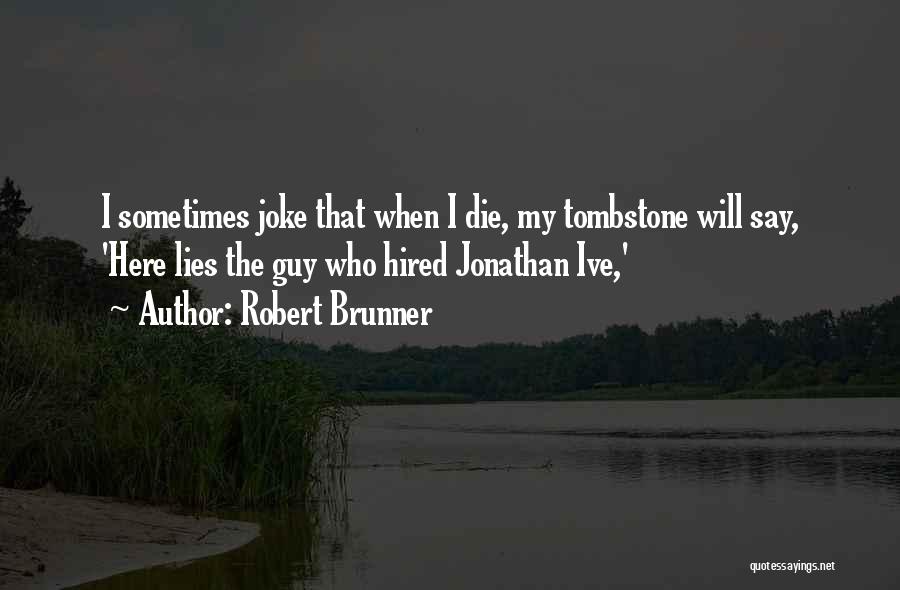 Robert Brunner Quotes: I Sometimes Joke That When I Die, My Tombstone Will Say, 'here Lies The Guy Who Hired Jonathan Ive,'