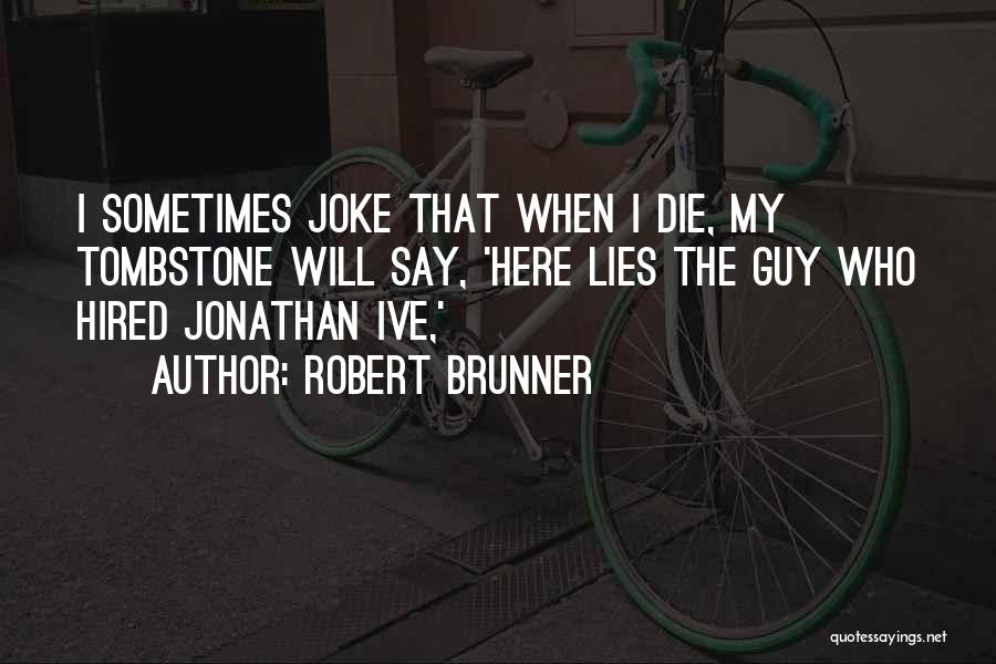 Robert Brunner Quotes: I Sometimes Joke That When I Die, My Tombstone Will Say, 'here Lies The Guy Who Hired Jonathan Ive,'