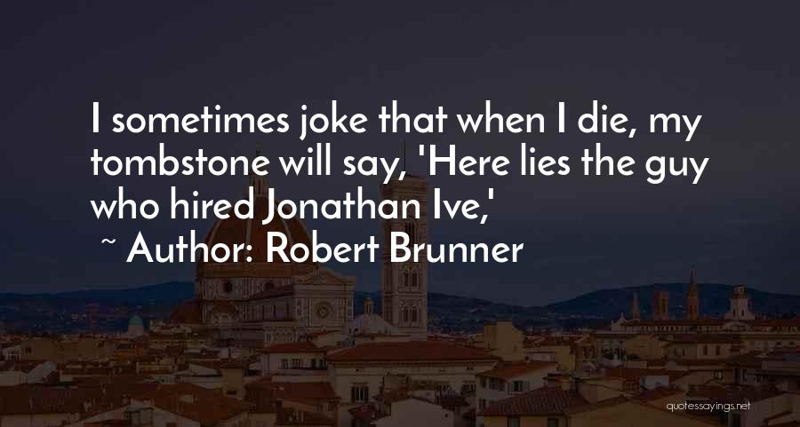 Robert Brunner Quotes: I Sometimes Joke That When I Die, My Tombstone Will Say, 'here Lies The Guy Who Hired Jonathan Ive,'