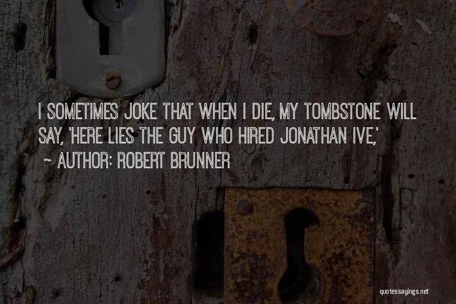 Robert Brunner Quotes: I Sometimes Joke That When I Die, My Tombstone Will Say, 'here Lies The Guy Who Hired Jonathan Ive,'