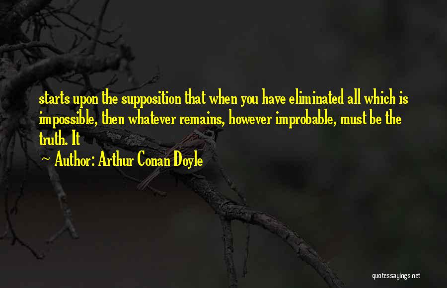 Arthur Conan Doyle Quotes: Starts Upon The Supposition That When You Have Eliminated All Which Is Impossible, Then Whatever Remains, However Improbable, Must Be