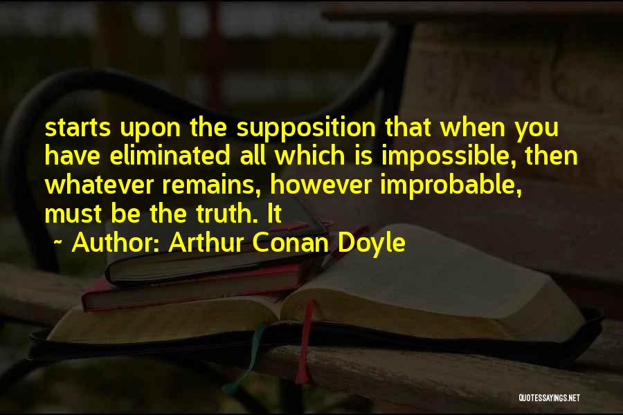 Arthur Conan Doyle Quotes: Starts Upon The Supposition That When You Have Eliminated All Which Is Impossible, Then Whatever Remains, However Improbable, Must Be