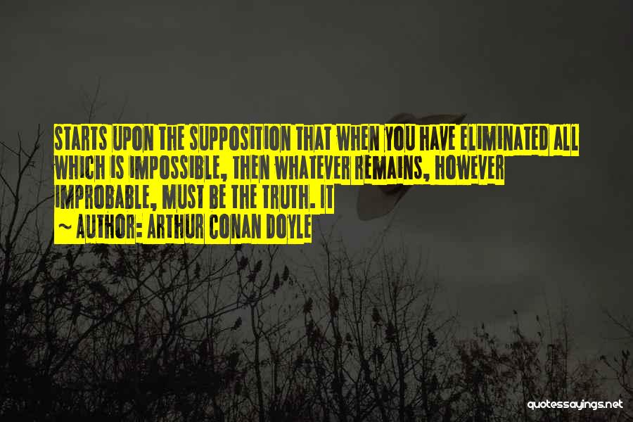 Arthur Conan Doyle Quotes: Starts Upon The Supposition That When You Have Eliminated All Which Is Impossible, Then Whatever Remains, However Improbable, Must Be