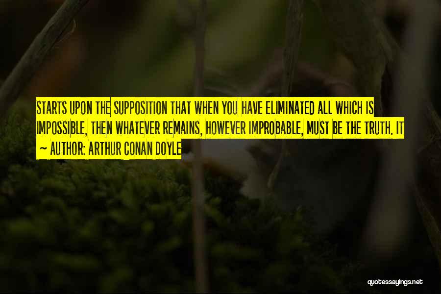 Arthur Conan Doyle Quotes: Starts Upon The Supposition That When You Have Eliminated All Which Is Impossible, Then Whatever Remains, However Improbable, Must Be