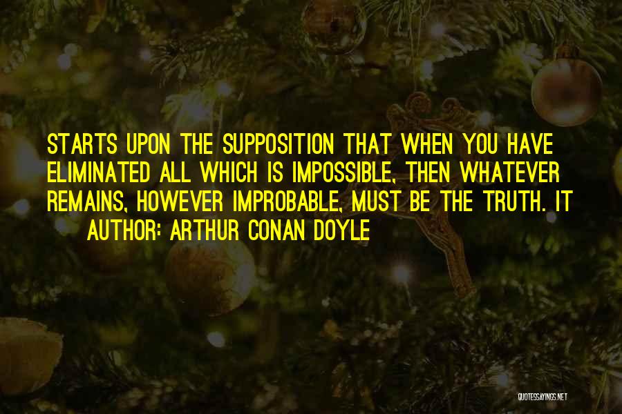 Arthur Conan Doyle Quotes: Starts Upon The Supposition That When You Have Eliminated All Which Is Impossible, Then Whatever Remains, However Improbable, Must Be