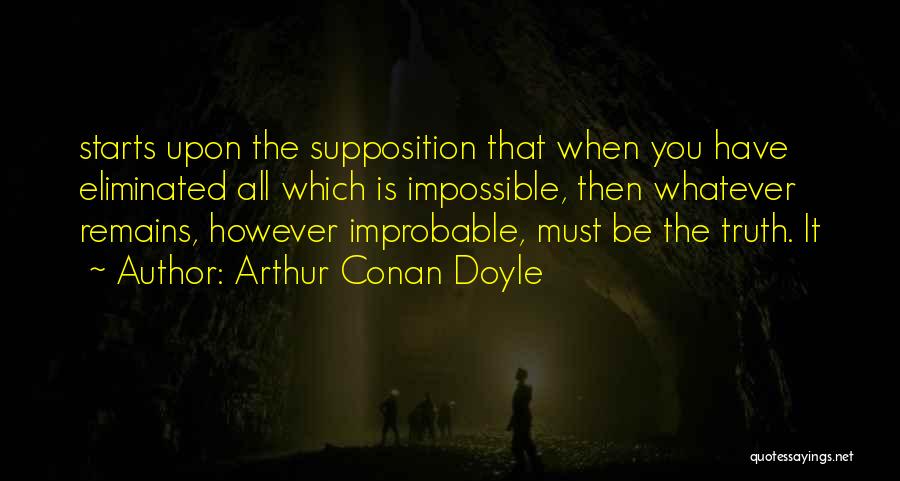 Arthur Conan Doyle Quotes: Starts Upon The Supposition That When You Have Eliminated All Which Is Impossible, Then Whatever Remains, However Improbable, Must Be