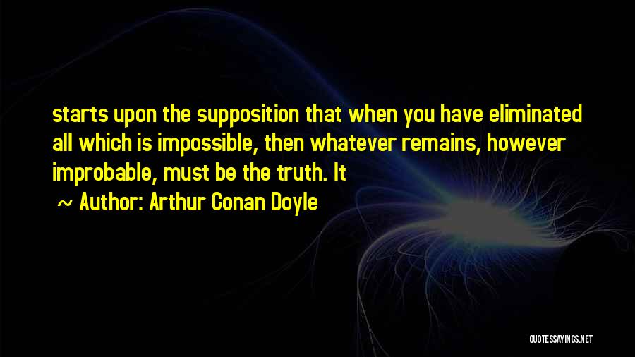 Arthur Conan Doyle Quotes: Starts Upon The Supposition That When You Have Eliminated All Which Is Impossible, Then Whatever Remains, However Improbable, Must Be