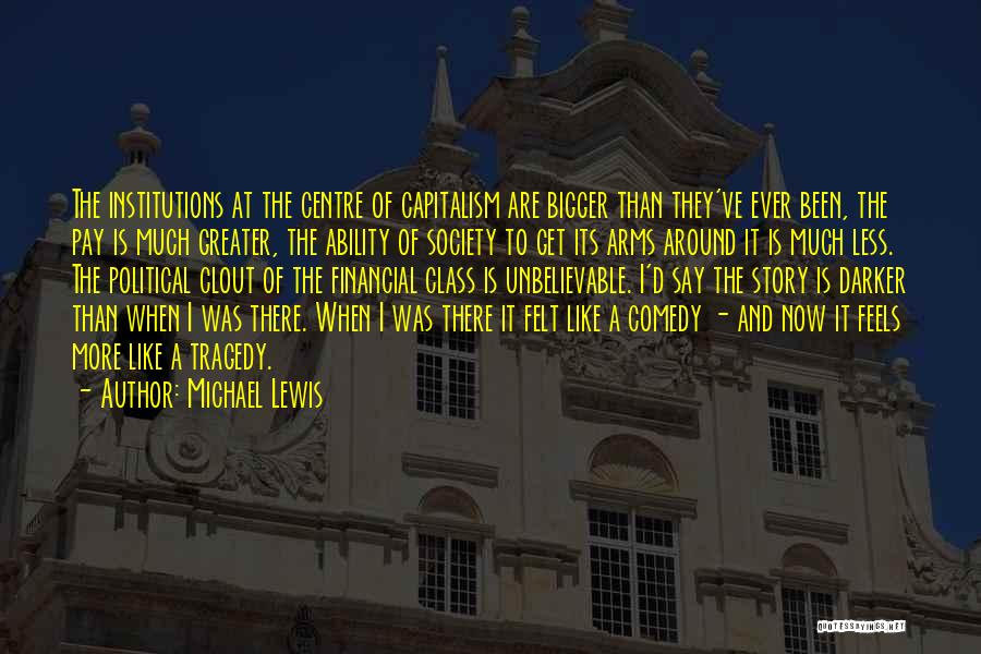 Michael Lewis Quotes: The Institutions At The Centre Of Capitalism Are Bigger Than They've Ever Been, The Pay Is Much Greater, The Ability